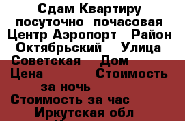 Сдам Квартиру посуточно ,почасовая Центр,Аэропорт › Район ­ Октябрьский  › Улица ­ Советская  › Дом ­ 128 › Цена ­ 1 000 › Стоимость за ночь ­ 1 000 › Стоимость за час ­ 250 - Иркутская обл., Иркутск г. Недвижимость » Квартиры аренда посуточно   . Иркутская обл.